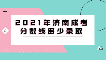 2021年济南成考分数线多少录取