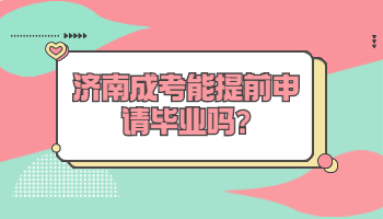 济南成考能提前申请毕业吗