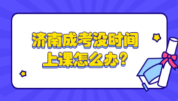 济南成考没时间上课怎么办