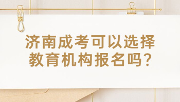济南成考可以选择教育机构报名吗