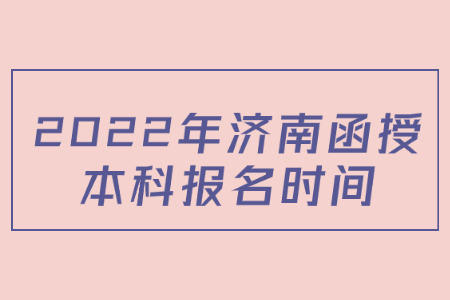  2022年济南函授本科报名时间