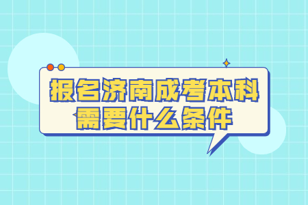 报名济南成考本科需要什么条件？