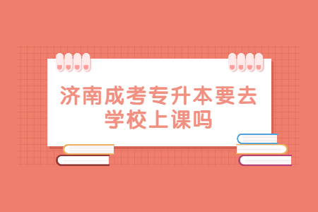济南成考专升本要去学校上课吗？