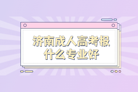 济南成人高考报什么专业好？