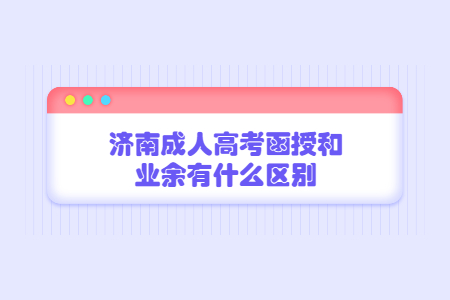 济南成人高考函授和业余有什么区别？