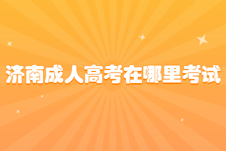 济南成人高考在哪里考试？