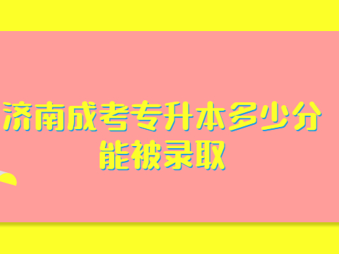 济南成考专升本多少分能被录取？