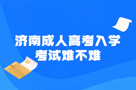 济南成人高考入学考试难不难？