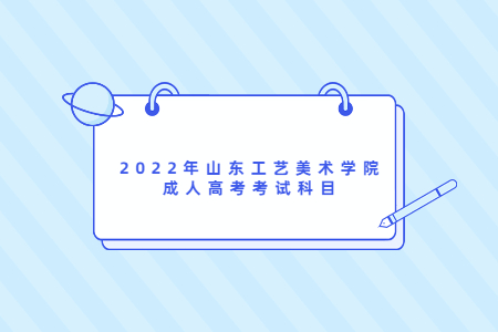 2022年山东工艺美术学院成人高考考试科目