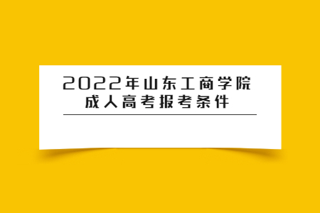 2022年山东工商学院成人高考报考条件