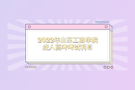 2022年山东工商学院成人高考考试科目