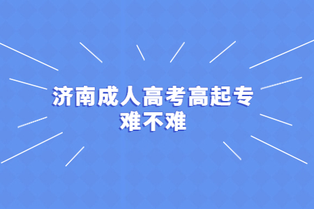 济南成人高考高起专难不难？