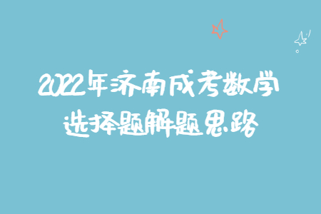 2022年济南成考数学选择题解题思路