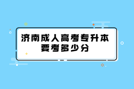 济南成人高考专升本要考多少分？