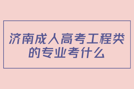 济南成人高考工程类的专业考什么?