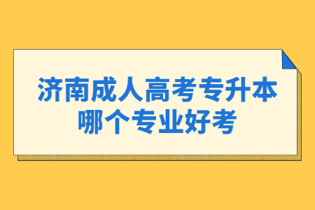 济南成人高考专升本哪个专业好考？