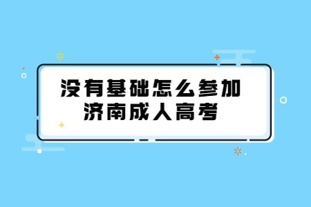 没有基础怎么参加济南成人高考？