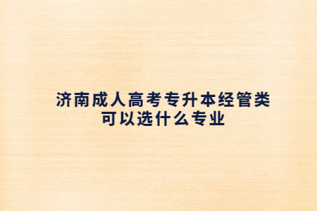 济南成人高考专升本经管类可以选什么专业？