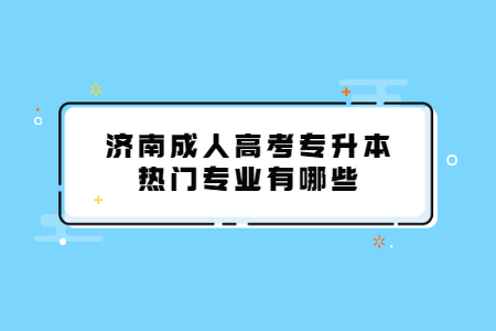 济南成人高考专升本热门专业有哪些？
