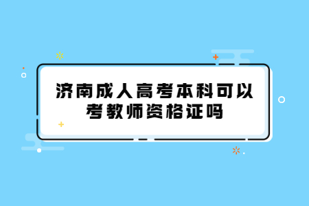 济南成人高考本科可以考教师资格证吗？