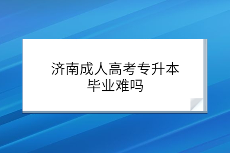 济南成人高考专升本毕业难吗？