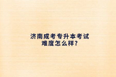 济南成考专升本考试难度在没有?
