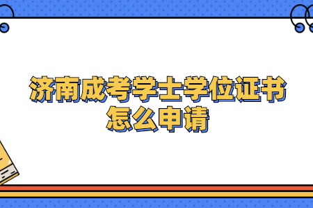 济南成考学士学位证书怎么申请?