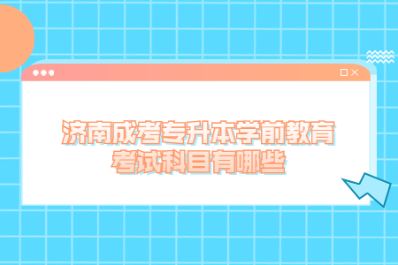 济南成考专升本学前教育考试科目有哪些?
