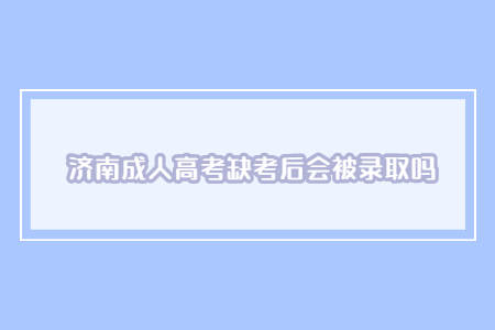 济南成人高考缺考后会被录取吗?