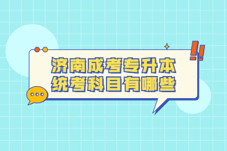 济南成考专升本统考科目有哪些