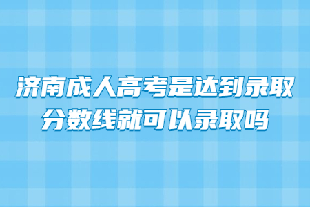 济南成人高考是达到录取分数线就可以录取吗?