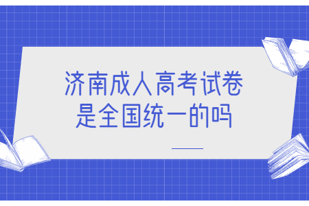 济南成人高考试卷是全国统一的吗?