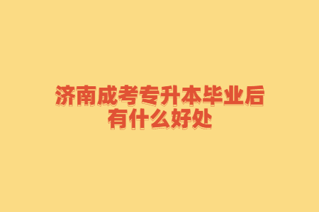 济南成考专升本毕业后有什么好处?