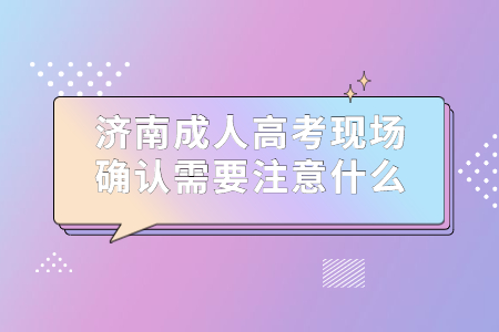 济南成人高考现场确认需要注意什么?