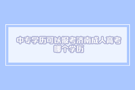 中专学历可以报考济南成人高考哪个学历?