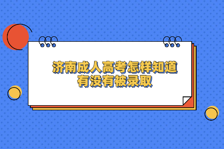 济南成人高考怎样知道自己有没有被录取?