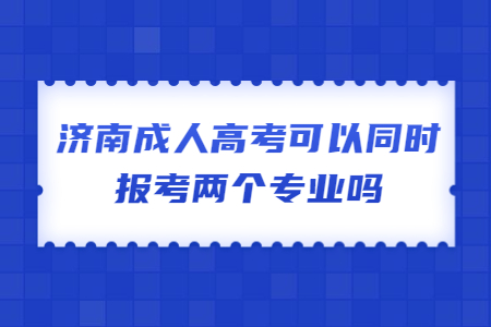 济南成人高考可以同时报考两个专业吗?