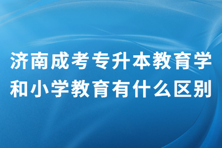 济南成考专升本教育学和小学教育有什么区别