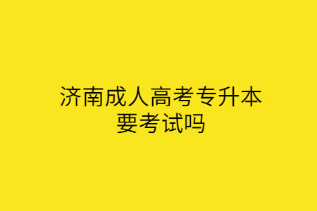 济南成人高考专升本要考试吗?