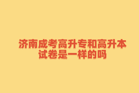 济南成考高升专和高升本试卷是一样的吗?