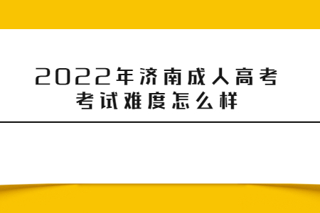 2022年济南成人高考考试难度怎么样?