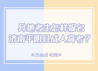 异地考生怎样报名济南平阴县成人高考？