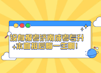 没有报考济南成考专升本直接后悔一生啊!