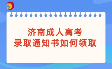 济南成人高考录取通知书如何领取